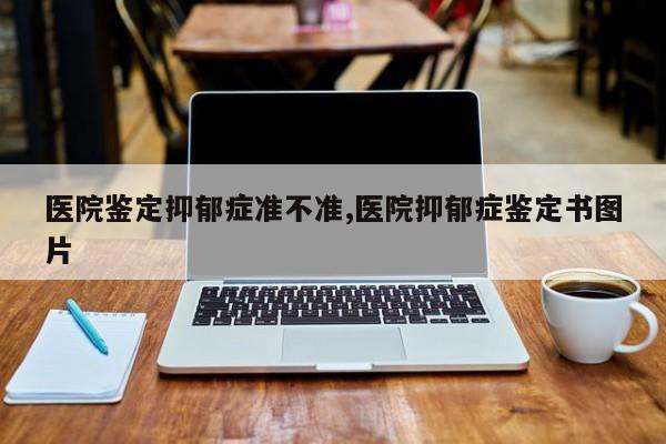 医院鉴定抑郁症准不准,医院抑郁症鉴定书图片