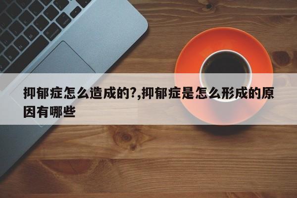 抑郁症怎么造成的?,抑郁症是怎么形成的原因有哪些