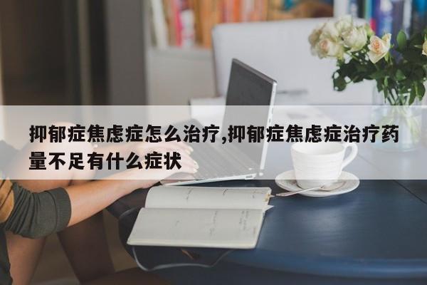 抑郁症焦虑症怎么治疗,抑郁症焦虑症治疗药量不足有什么症状