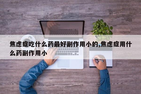 焦虑症吃什么药最好副作用小的,焦虑症用什么药副作用小