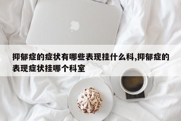 抑郁症的症状有哪些表现挂什么科,抑郁症的表现症状挂哪个科室