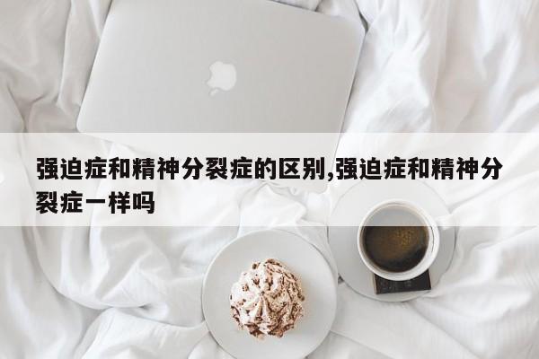 强迫症和精神分裂症的区别,强迫症和精神分裂症一样吗