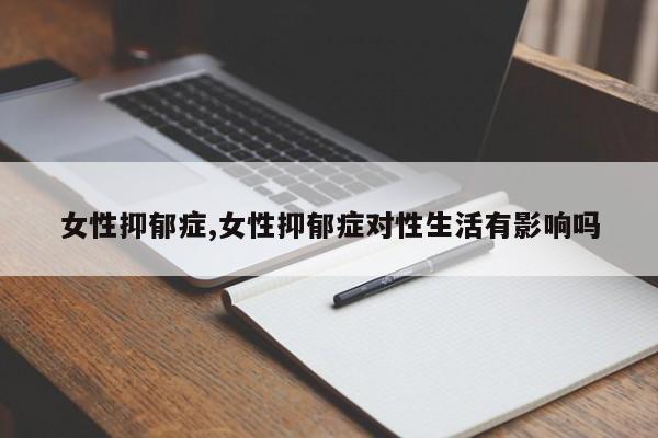 女性抑郁症,女性抑郁症对性生活有影响吗