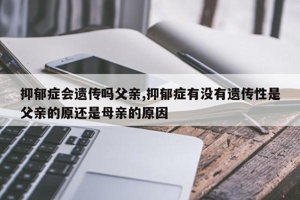 抑郁症会遗传吗父亲,抑郁症有没有遗传性是父亲的原还是母亲的原因
