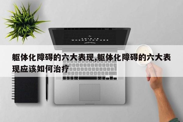 躯体化障碍的六大表现,躯体化障碍的六大表现应该如何治疗
