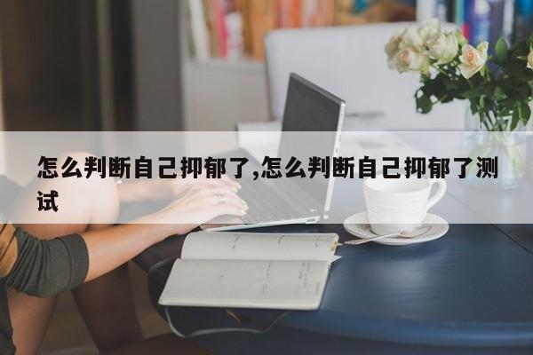 怎么判断自己抑郁了,怎么判断自己抑郁了测试