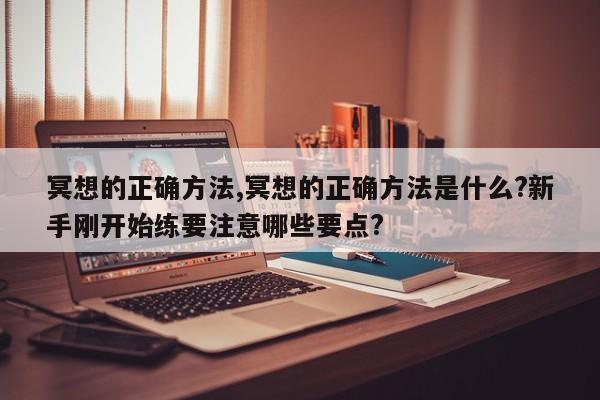 冥想的正确方法,冥想的正确方法是什么?新手刚开始练要注意哪些要点?