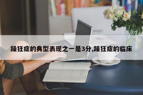 躁狂症的典型表现之一是3分,躁狂症的临床