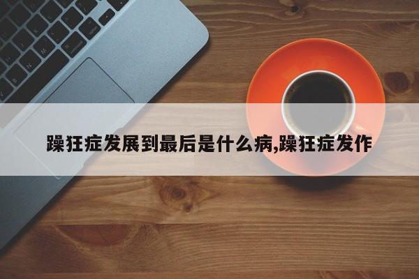 躁狂症发展到最后是什么病,躁狂症发作