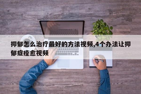 抑郁怎么治疗最好的方法视频,4个办法让抑郁症痊愈视频