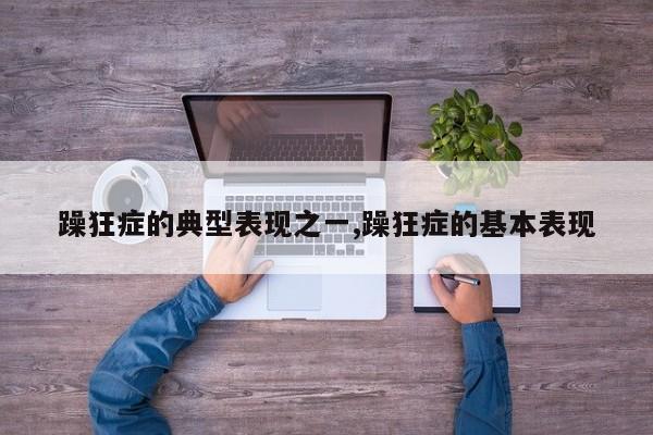 躁狂症的典型表现之一,躁狂症的基本表现