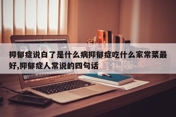 抑郁症说白了是什么病抑郁症吃什么家常菜最好,抑郁症人常说的四句话