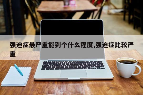 强迫症最严重能到个什么程度,强迫症比较严重