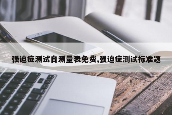 强迫症测试自测量表免费,强迫症测试标准题