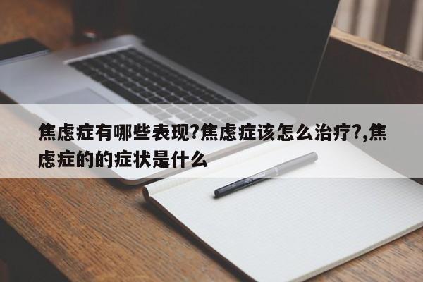 焦虑症有哪些表现?焦虑症该怎么治疗?,焦虑症的的症状是什么