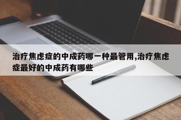 治疗焦虑症的中成药哪一种最管用,治疗焦虑症最好的中成药有哪些