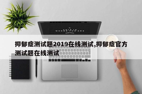 抑郁症测试题2019在线测试,抑郁症官方测试题在线测试