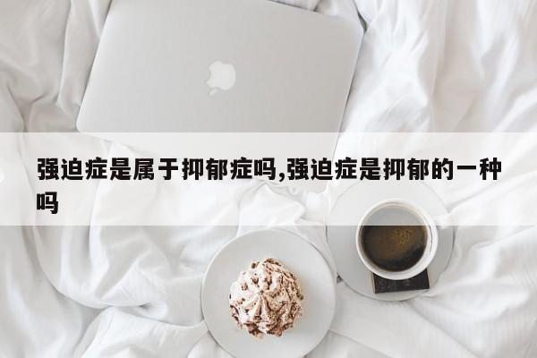 强迫症是属于抑郁症吗,强迫症是抑郁的一种吗