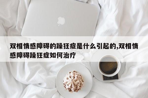 双相情感障碍的躁狂症是什么引起的,双相情感障碍躁狂症如何治疗