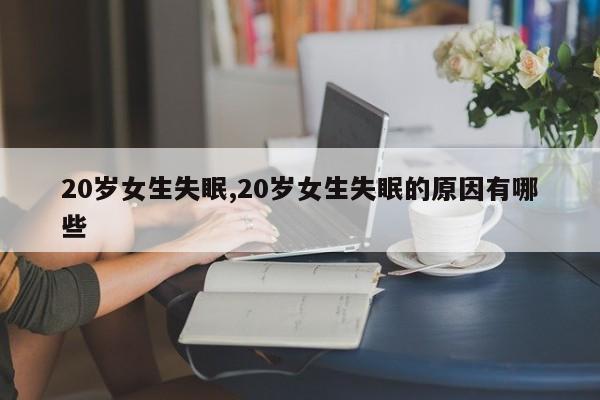 20岁女生失眠,20岁女生失眠的原因有哪些