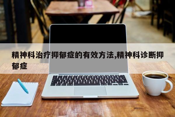 精神科治疗抑郁症的有效方法,精神科诊断抑郁症