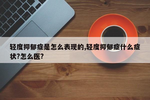 轻度抑郁症是怎么表现的,轻度抑郁症什么症状?怎么医?