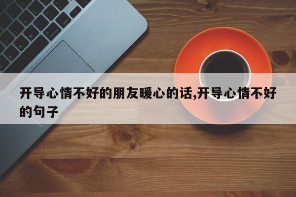 开导心情不好的朋友暖心的话,开导心情不好的句子