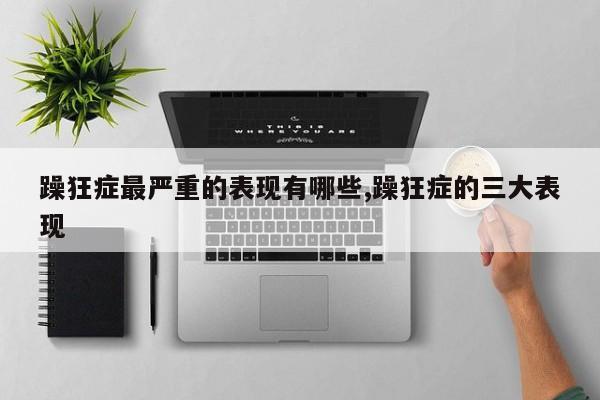 躁狂症最严重的表现有哪些,躁狂症的三大表现