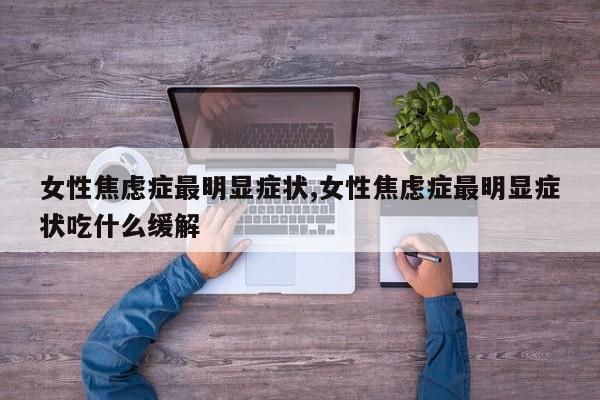 女性焦虑症最明显症状,女性焦虑症最明显症状吃什么缓解