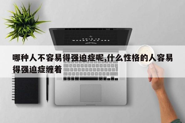 哪种人不容易得强迫症呢,什么性格的人容易得强迫症缠着