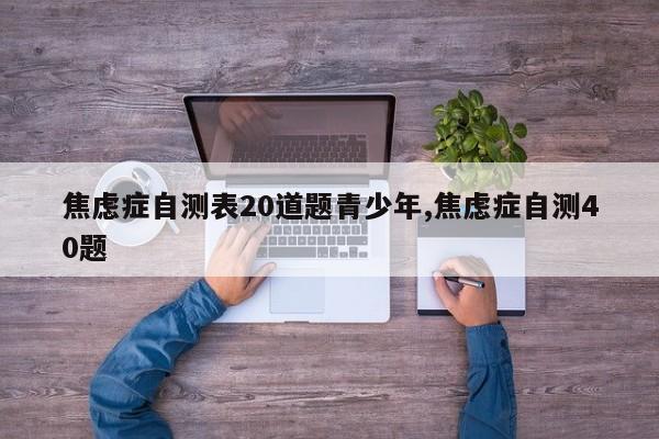 焦虑症自测表20道题青少年,焦虑症自测40题