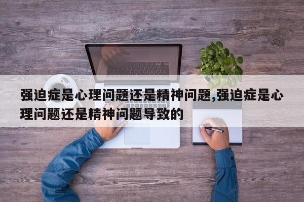 强迫症是心理问题还是精神问题,强迫症是心理问题还是精神问题导致的