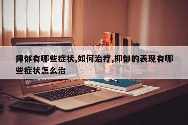 抑郁有哪些症状,如何治疗,抑郁的表现有哪些症状怎么治