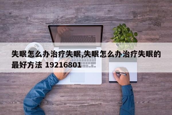 失眠怎么办治疗失眠,失眠怎么办治疗失眠的最好方法 19216801