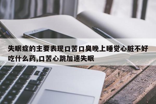 失眠症的主要表现口苦口臭晚上睡觉心脏不好吃什么药,口苦心跳加速失眠