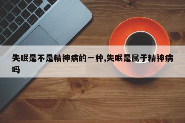 失眠是不是精神病的一种,失眠是属于精神病吗
