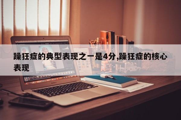 躁狂症的典型表现之一是4分,躁狂症的核心表现