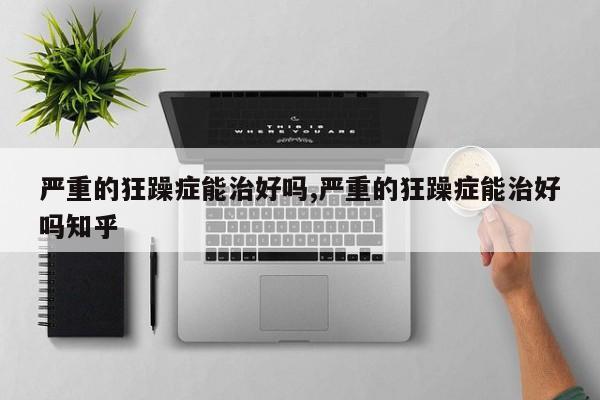 严重的狂躁症能治好吗,严重的狂躁症能治好吗知乎