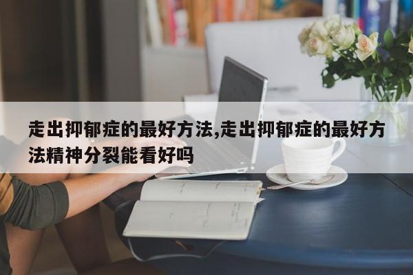 走出抑郁症的最好方法,走出抑郁症的最好方法精神分裂能看好吗