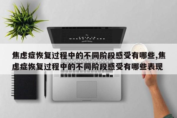 焦虑症恢复过程中的不同阶段感受有哪些,焦虑症恢复过程中的不同阶段感受有哪些表现