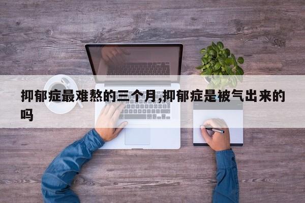 抑郁症最难熬的三个月,抑郁症是被气出来的吗