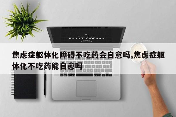 焦虑症躯体化障碍不吃药会自愈吗,焦虑症躯体化不吃药能自愈吗
