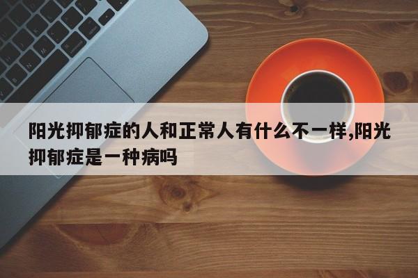 阳光抑郁症的人和正常人有什么不一样,阳光抑郁症是一种病吗
