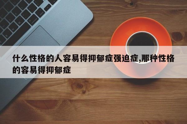 什么性格的人容易得抑郁症强迫症,那种性格的容易得抑郁症