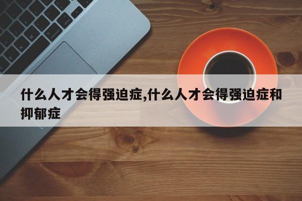 什么人才会得强迫症,什么人才会得强迫症和抑郁症
