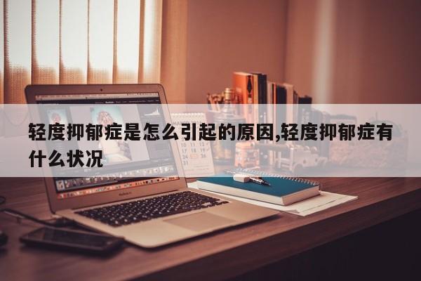 轻度抑郁症是怎么引起的原因,轻度抑郁症有什么状况