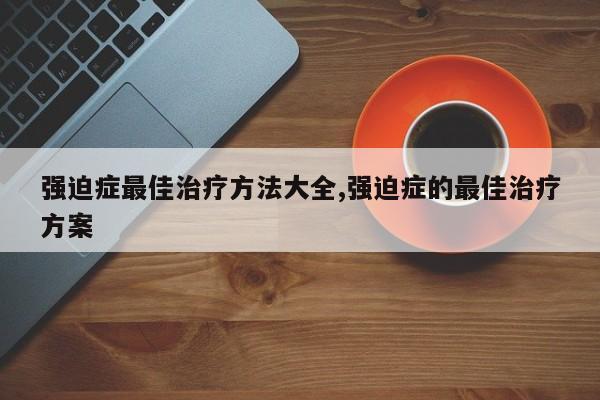 强迫症最佳治疗方法大全,强迫症的最佳治疗方案