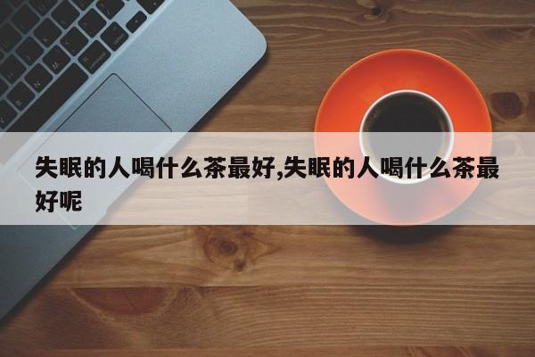 失眠的人喝什么茶最好,失眠的人喝什么茶最好呢