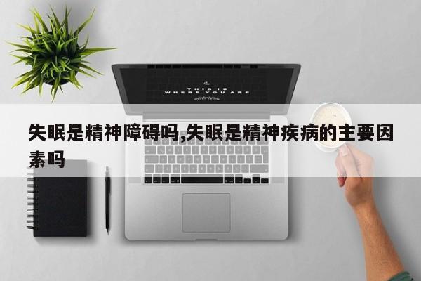 失眠是精神障碍吗,失眠是精神疾病的主要因素吗
