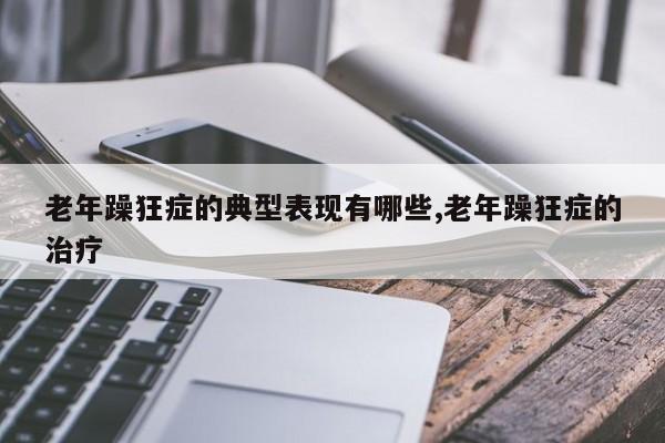 老年躁狂症的典型表现有哪些,老年躁狂症的治疗